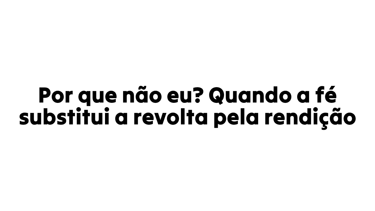 Por que não eu? Quando a fé substitui a revolta pela rendição