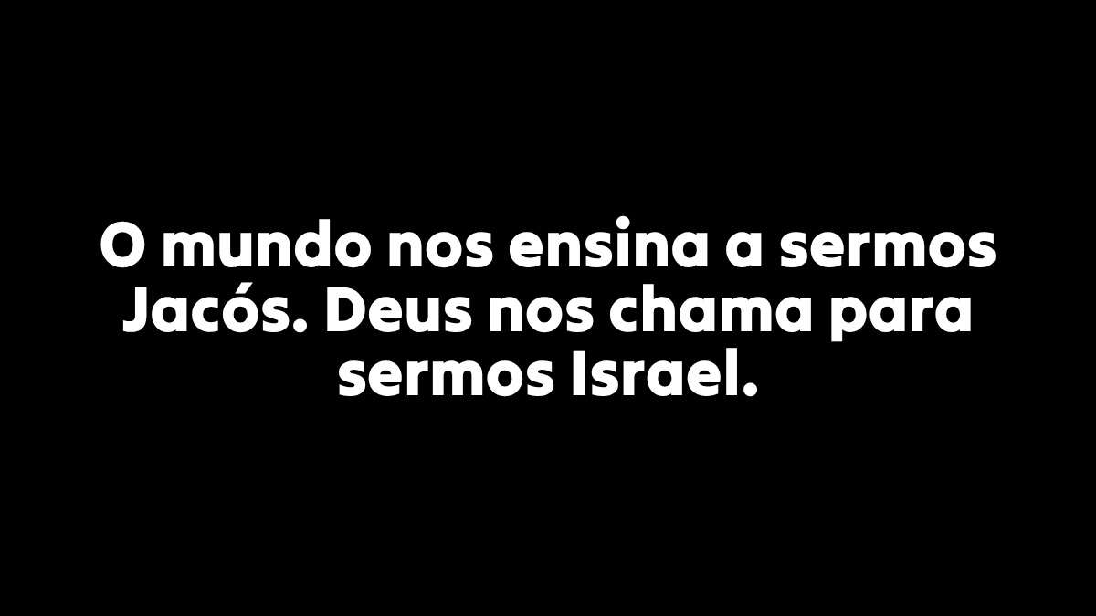 O mundo nos ensina a sermos Jacós. Deus nos chama para sermos Israel.