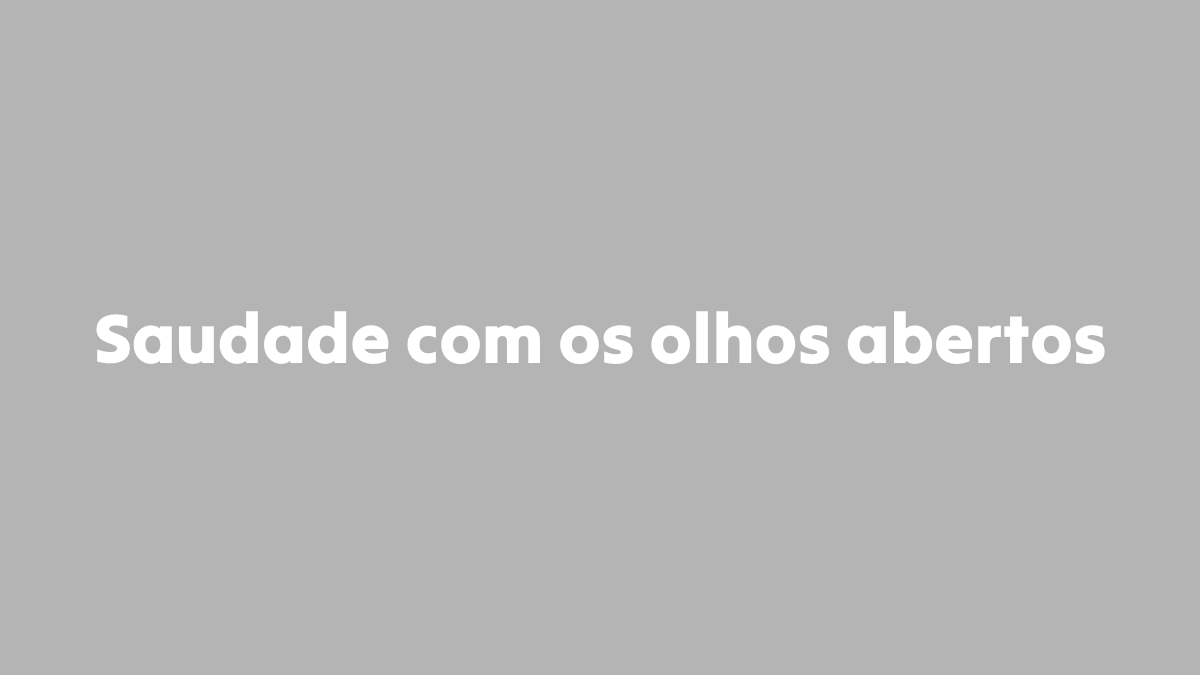 Saudade com os olhos abertos